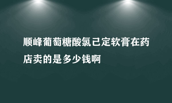 顺峰葡萄糖酸氯己定软膏在药店卖的是多少钱啊