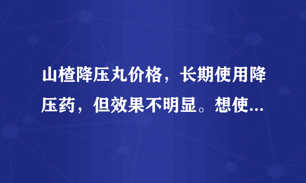 山楂降压丸价格，长期使用降压药，但效果不明显。想使...