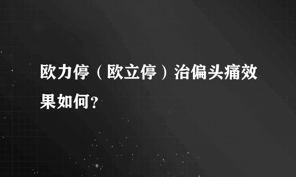 欧力停（欧立停）治偏头痛效果如何？