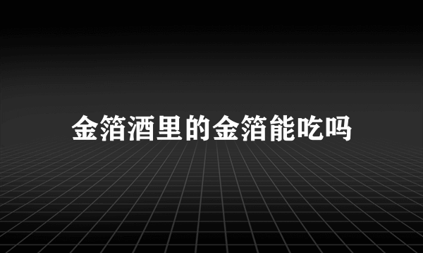 金箔酒里的金箔能吃吗