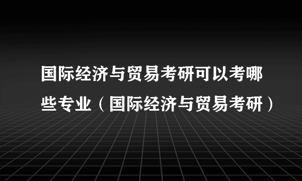 国际经济与贸易考研可以考哪些专业（国际经济与贸易考研）