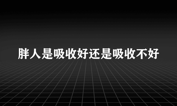 胖人是吸收好还是吸收不好