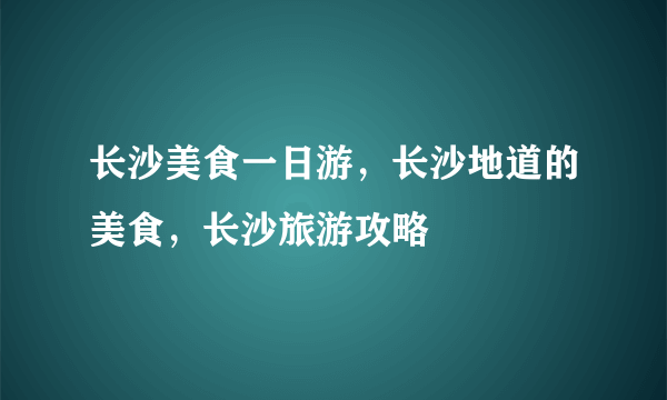 长沙美食一日游，长沙地道的美食，长沙旅游攻略