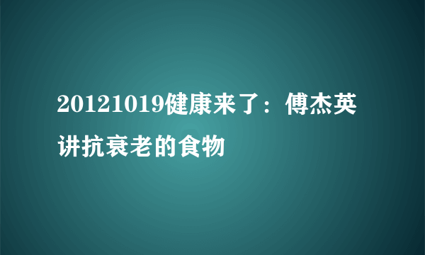 20121019健康来了：傅杰英讲抗衰老的食物