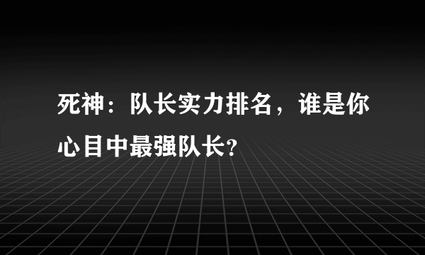 死神：队长实力排名，谁是你心目中最强队长？