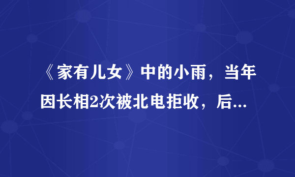 《家有儿女》中的小雨，当年因长相2次被北电拒收，后来逆袭成型男