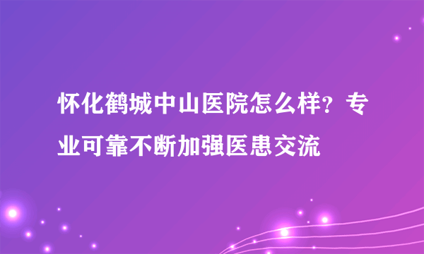 怀化鹤城中山医院怎么样？专业可靠不断加强医患交流