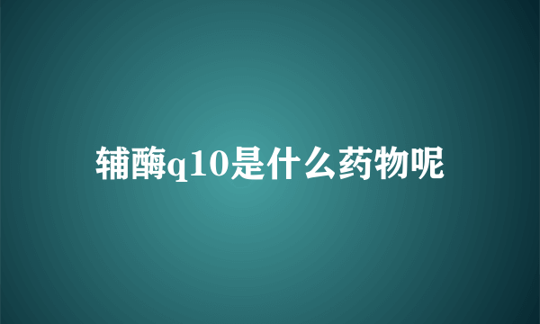 辅酶q10是什么药物呢