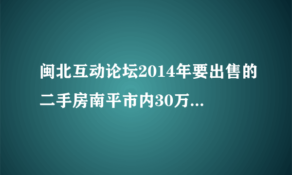 闽北互动论坛2014年要出售的二手房南平市内30万左右三室一厅八层以下