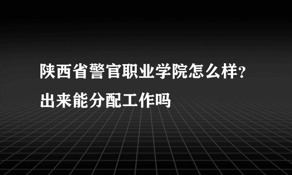 陕西省警官职业学院怎么样？出来能分配工作吗