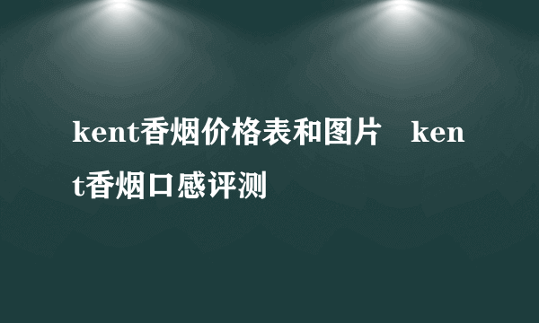 kent香烟价格表和图片   kent香烟口感评测