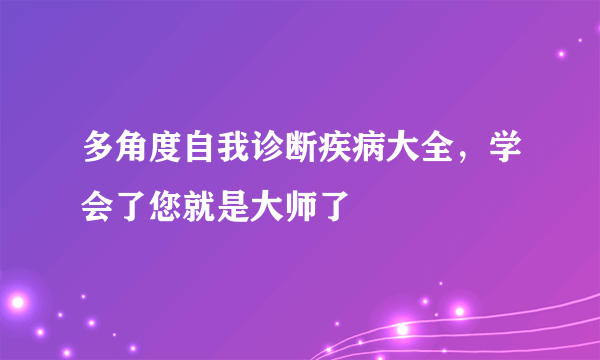 多角度自我诊断疾病大全，学会了您就是大师了