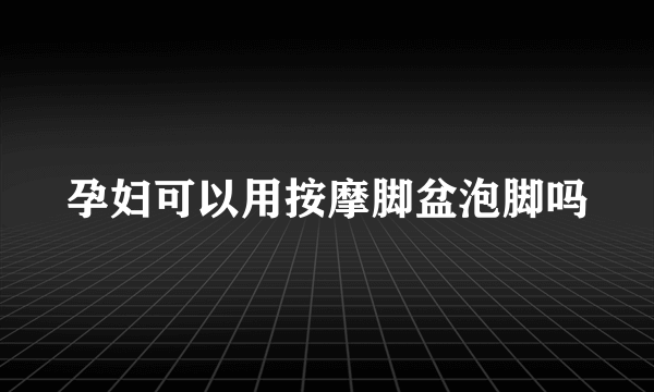 孕妇可以用按摩脚盆泡脚吗