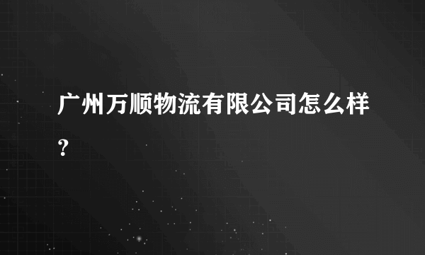 广州万顺物流有限公司怎么样？