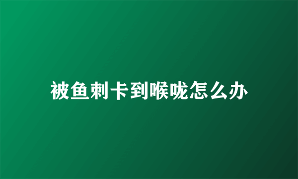 被鱼刺卡到喉咙怎么办