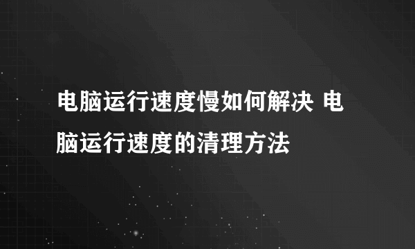 电脑运行速度慢如何解决 电脑运行速度的清理方法