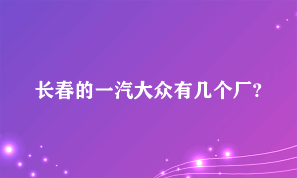 长春的一汽大众有几个厂?