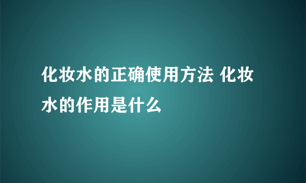 化妆水的正确使用方法 化妆水的作用是什么