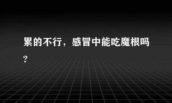 累的不行，感冒中能吃魔根吗?