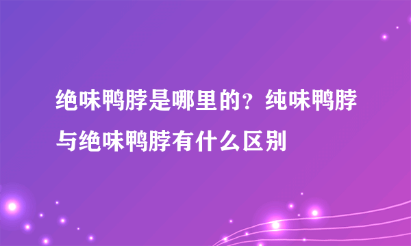 绝味鸭脖是哪里的？纯味鸭脖与绝味鸭脖有什么区别