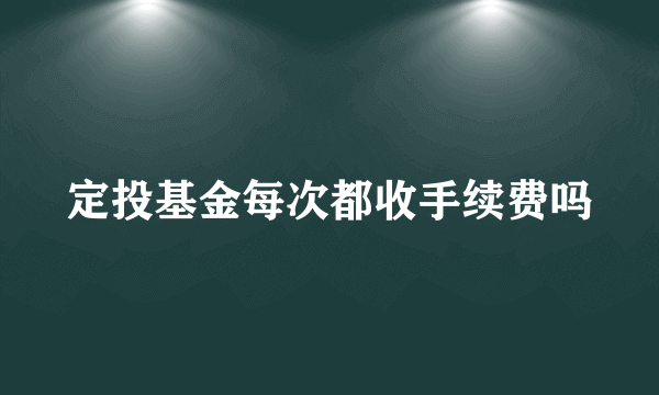 定投基金每次都收手续费吗