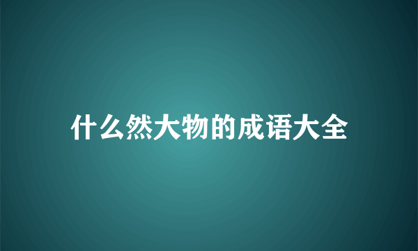 什么然大物的成语大全