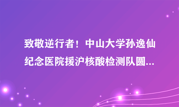 致敬逆行者！中山大学孙逸仙纪念医院援沪核酸检测队圆满完成任务返粤