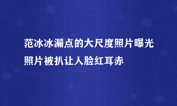 范冰冰漏点的大尺度照片曝光照片被扒让人脸红耳赤