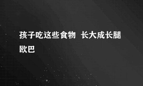 孩子吃这些食物  长大成长腿欧巴