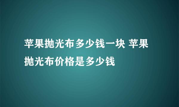 苹果抛光布多少钱一块 苹果抛光布价格是多少钱