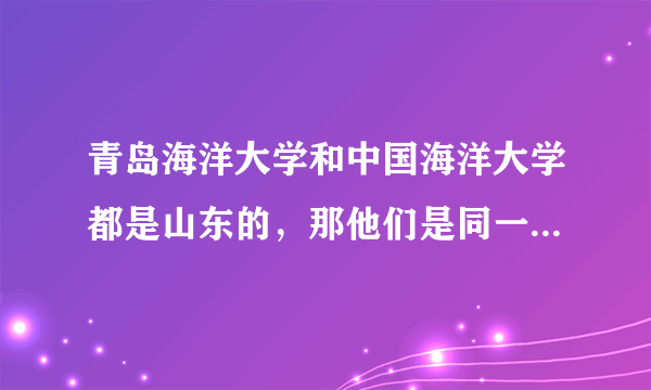 青岛海洋大学和中国海洋大学都是山东的，那他们是同一个学校吗?