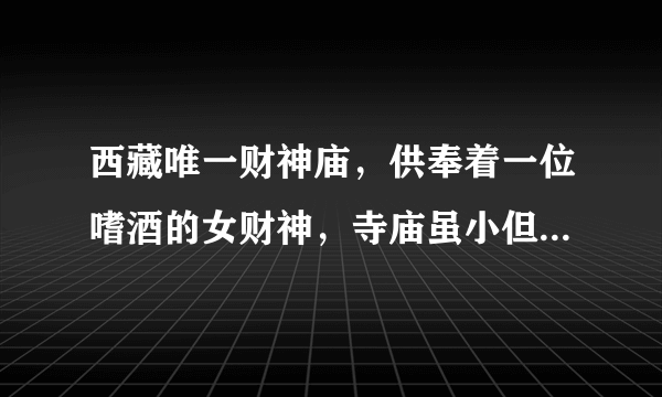 西藏唯一财神庙，供奉着一位嗜酒的女财神，寺庙虽小但香火却很旺