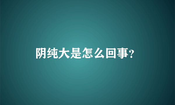 阴纯大是怎么回事？