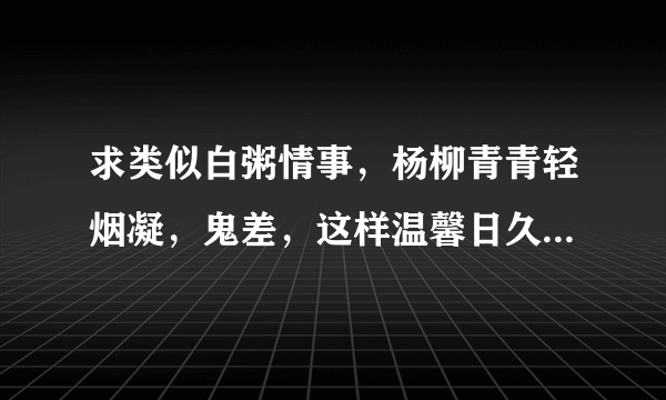 求类似白粥情事，杨柳青青轻烟凝，鬼差，这样温馨日久生情的古言小说