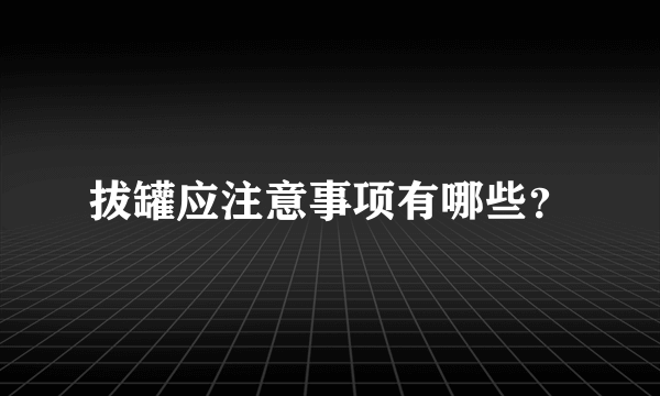 拔罐应注意事项有哪些？