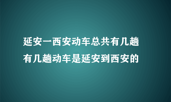 延安一西安动车总共有几趟 有几趟动车是延安到西安的