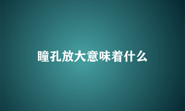 瞳孔放大意味着什么