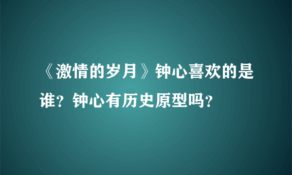 《激情的岁月》钟心喜欢的是谁？钟心有历史原型吗？