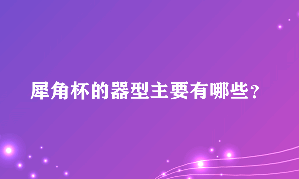 犀角杯的器型主要有哪些？