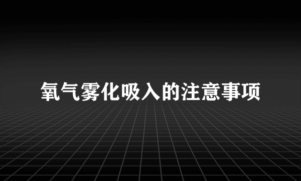 氧气雾化吸入的注意事项