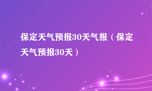 保定天气预报30天气报（保定天气预报30天）