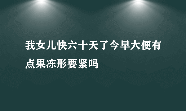 我女儿快六十天了今早大便有点果冻形要紧吗