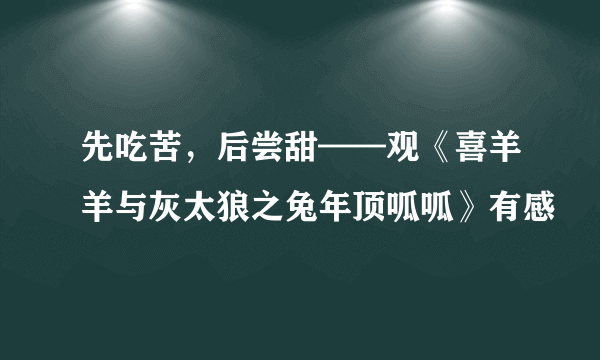 先吃苦，后尝甜——观《喜羊羊与灰太狼之兔年顶呱呱》有感