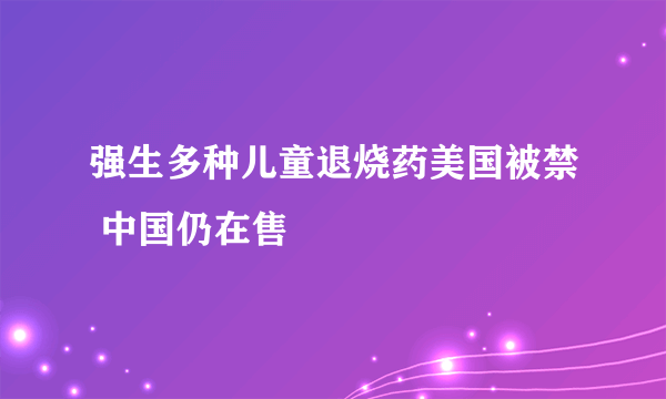 强生多种儿童退烧药美国被禁 中国仍在售