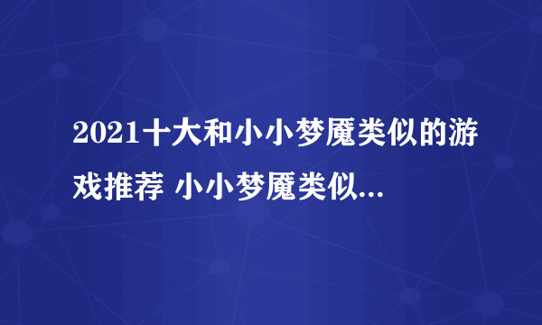 2021十大和小小梦魇类似的游戏推荐 小小梦魇类似游戏排行榜