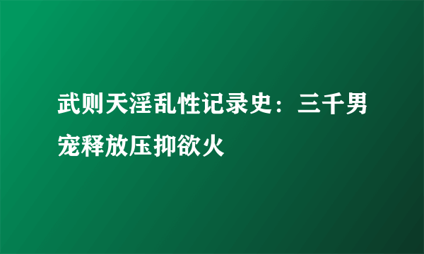 武则天淫乱性记录史：三千男宠释放压抑欲火