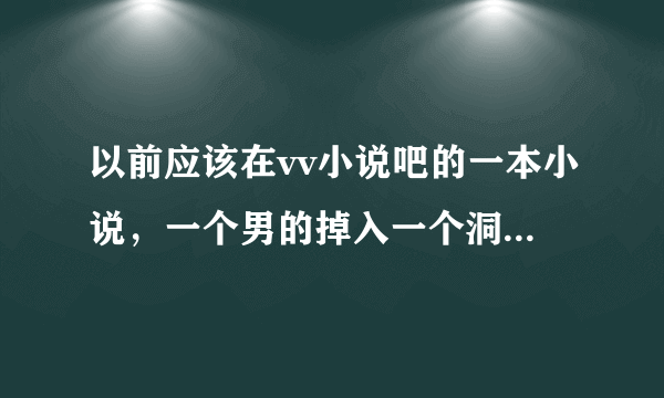 以前应该在vv小说吧的一本小说，一个男的掉入一个洞里面，里面有一条龙，后来这条龙把自己的龙根给了这