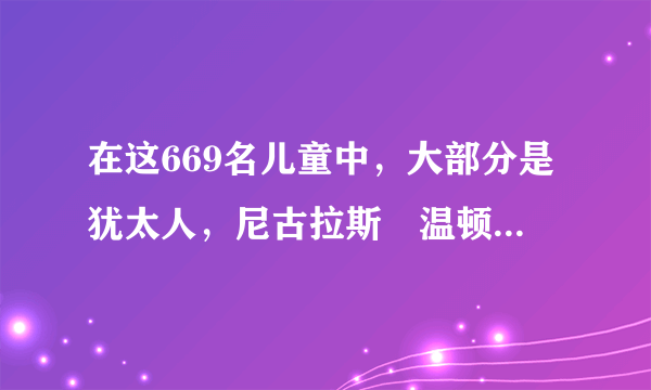 在这669名儿童中，大部分是犹太人，尼古拉斯•温顿将继续拯救他们，使他们免于死于纳粹之手。