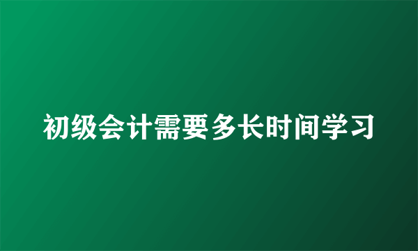 初级会计需要多长时间学习