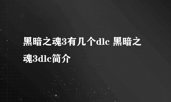 黑暗之魂3有几个dlc 黑暗之魂3dlc简介